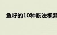 鱼籽的10种吃法视频（鱼籽的10种吃法）