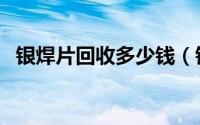 银焊片回收多少钱（银焊条回收多少一斤）