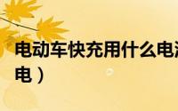 电动车快充用什么电池好（电动车快充用几相电）