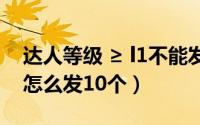 达人等级 ≥ l1不能发福袋（苹果手机发福袋怎么发10个）