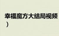 幸福魔方大结局视频（幸福魔方大结局完整版）