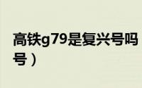 高铁g79是复兴号吗（g79是复兴号还是和谐号）