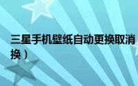 三星手机壁纸自动更换取消（三星怎么关闭锁屏壁纸自动更换）