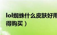lol蜘蛛什么皮肤好用（lol蜘蛛哪个皮肤最值得购买）