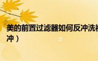美的前置过滤器如何反冲洗视频（美的前置过滤器11如何反冲）