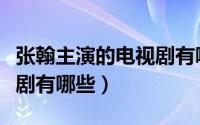 张翰主演的电视剧有哪些（张翰即将上映的新剧有哪些）