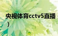 央视体育cctv5直播（央视备用电视台是哪个）