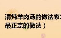 清炖羊肉汤的做法家常做法大全（清炖羊肉汤最正宗的做法）