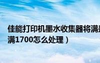 佳能打印机墨水收集器将满是什么意思（佳能墨水收集器将满1700怎么处理）