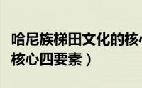 哈尼族梯田文化的核心四素（哈尼族梯田文化核心四要素）