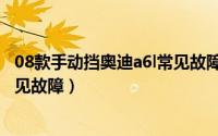 08款手动挡奥迪a6l常见故障有哪些（08款手动挡奥迪a6l常见故障）