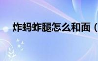 炸蚂蚱腿怎么和面（蚂蚱腿怎样炸酥脆）