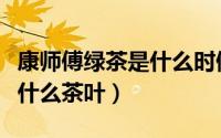 康师傅绿茶是什么时候出现的（康师傅绿茶是什么茶叶）