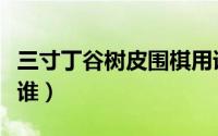 三寸丁谷树皮围棋用语（三寸丁谷树皮指的是谁）
