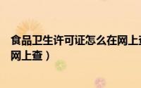 食品卫生许可证怎么在网上查不到（食品卫生许可证怎么在网上查）