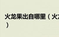 火龙果出自哪里（火龙果的原产国是哪个国家）