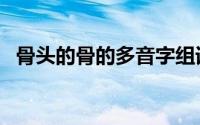 骨头的骨的多音字组词（骨头多音字组词）