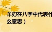 羊刃在八字中代表什么意思（13921代表什么意思）