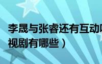李晟与张睿还有互动吗（李晟和张睿演过的电视剧有哪些）