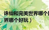 诛仙和完美世界哪个比较好玩（诛仙和完美世界哪个好玩）