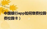 中国银行app如何缴费校园卡的话费（中国银行app如何缴费校园卡）