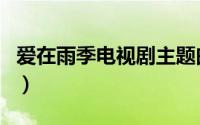 爱在雨季电视剧主题曲（爱在雨季片尾曲原唱）