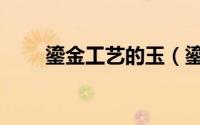 鎏金工艺的玉（鎏金工艺的优缺点）