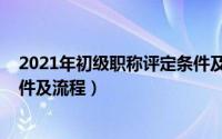 2021年初级职称评定条件及流程（2020年初级职称评定条件及流程）