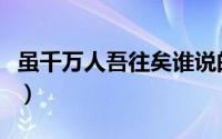 虽千万人吾往矣谁说的（虽千万人吾往矣意思）