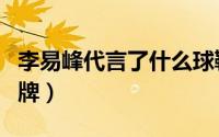 李易峰代言了什么球鞋（李易峰代言的运动品牌）