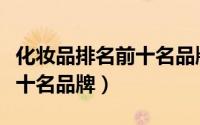 化妆品排名前十名品牌有哪些（化妆品排名前十名品牌）