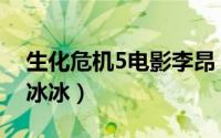 生化危机5电影李昂（生化危机5里为啥有李冰冰）