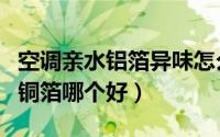 空调亲水铝箔异味怎么去除（空调亲水铝箔和铜箔哪个好）