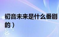 初音未来是什么番剧（初音未来是哪部动漫里的）