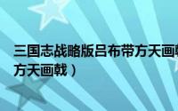 三国志战略版吕布带方天画戟没无双（三国志战略版吕布带方天画戟）