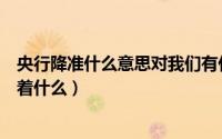 央行降准什么意思对我们有什么影响（央行将降准降息意味着什么）