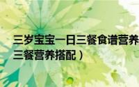 三岁宝宝一日三餐食谱营养成分明细表（3岁宝宝食谱一日三餐营养搭配）