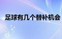 足球有几个替补机会（足球能有几个替补）