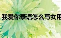 我爱你泰语怎么写女用（我爱你泰语怎么写）