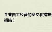 企业自主经营的意义和措施是什么（企业自主经营的意义和措施）