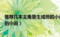 推荐几本主角重生成兽的小说完结（推荐几本主角重生成兽的小说）