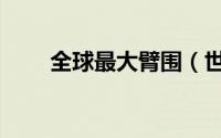 全球最大臂围（世界最大臂围纪录）
