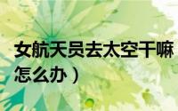 女航天员去太空干嘛（女性航天员上太空来事怎么办）