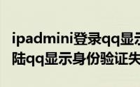 ipadmini登录qq显示什么（为什么用ipad登陆qq显示身份验证失败）