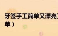 牙签手工简单又漂亮又好玩（牙签手工作品简单）