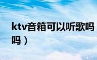 ktv音箱可以听歌吗（ktv音箱能做家庭影院吗）
