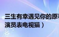 三生有幸遇见你的原著小说（三生有幸遇见你演员表电视猫）