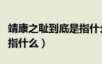 靖康之耻到底是指什么事件（靖康之耻到底是指什么）