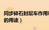 同步碎石封层车作用和优势（同步碎石封层车的用途）