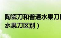 陶瓷刀和普通水果刀区别图片（陶瓷刀和普通水果刀区别）